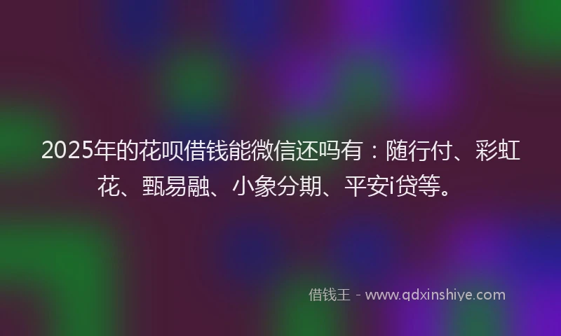 2025年的花呗借钱能微信还吗有：随行付、彩虹花、甄易融、小象分期、平安i贷等。