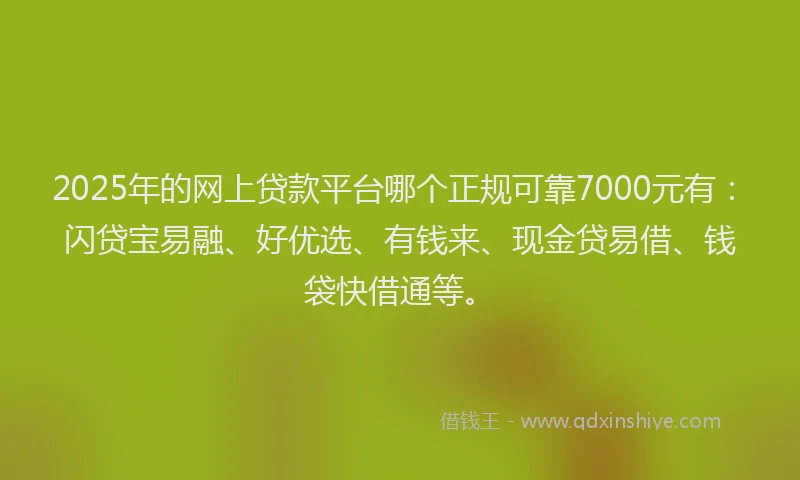 2025年的网上贷款平台哪个正规可靠7000元有：闪贷宝易融、好优选、有钱来、现金贷易借、钱袋快借通等。