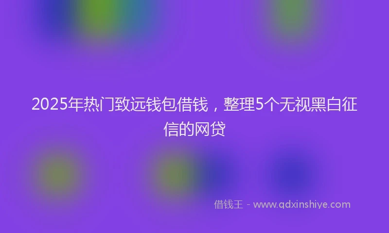 2025年热门致远钱包借钱，整理5个无视黑白征信的网贷