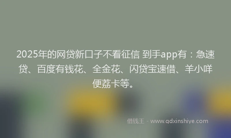 2025年的网贷新口子不看征信 到手app有：急速贷、百度有钱花、全金花、闪贷宝速借、羊小咩便荔卡等。