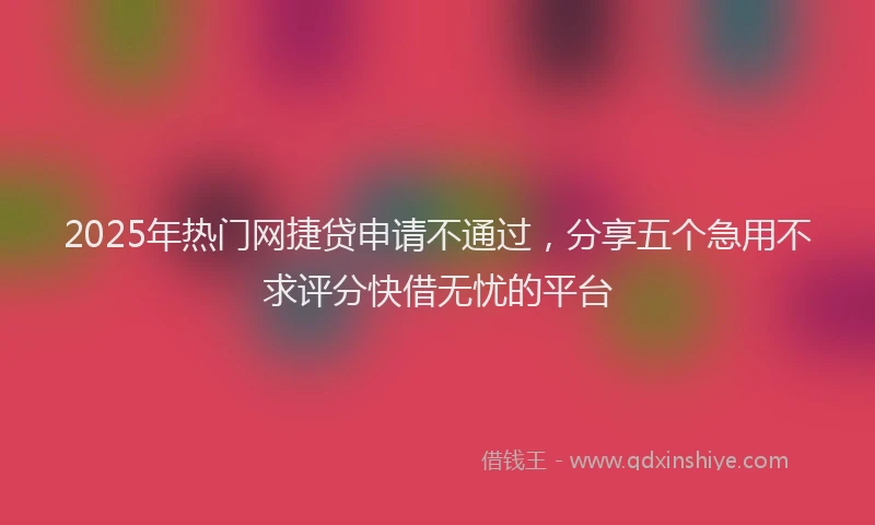 2025年热门网捷贷申请不通过，分享五个急用不求评分快借无忧的平台