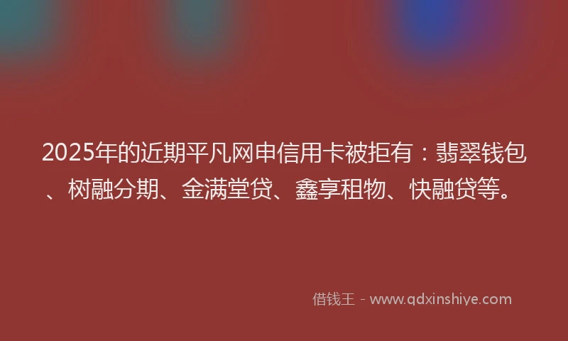 2025年的近期平凡网申信用卡被拒有：翡翠钱包、树融分期、金满堂贷、鑫享租物、快融贷等。