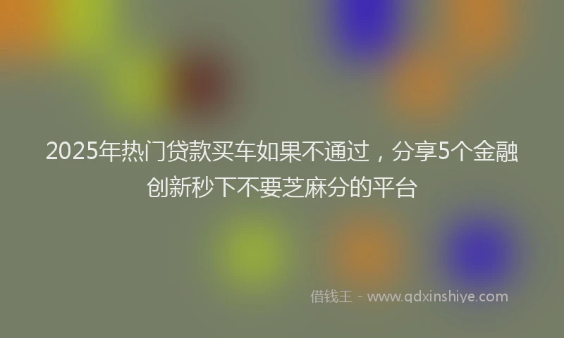2025年热门贷款买车如果不通过，分享5个金融创新秒下不要芝麻分的平台