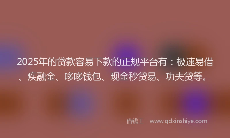2025年的贷款容易下款的正规平台有：极速易借、疾融金、哆哆钱包、现金秒贷易、功夫贷等。