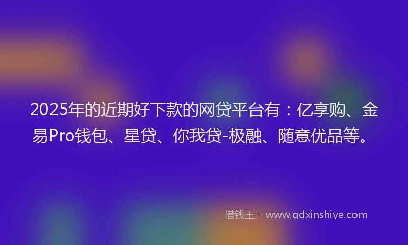 2025年的近期好下款的网贷平台有：亿享购、金易Pro钱包、星贷、你我贷-极融、随意优品等。