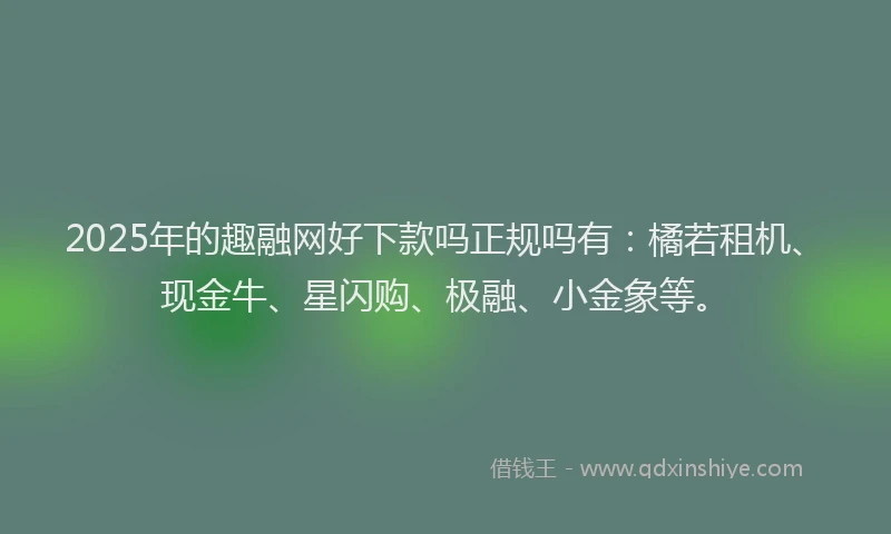 2025年的趣融网好下款吗正规吗有：橘若租机、现金牛、星闪购、极融、小金象等。