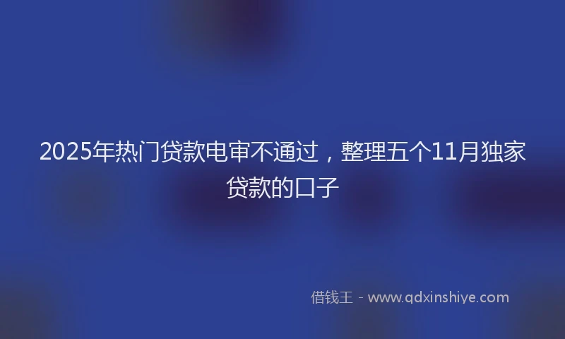 2025年热门贷款电审不通过，整理五个11月独家贷款的口子