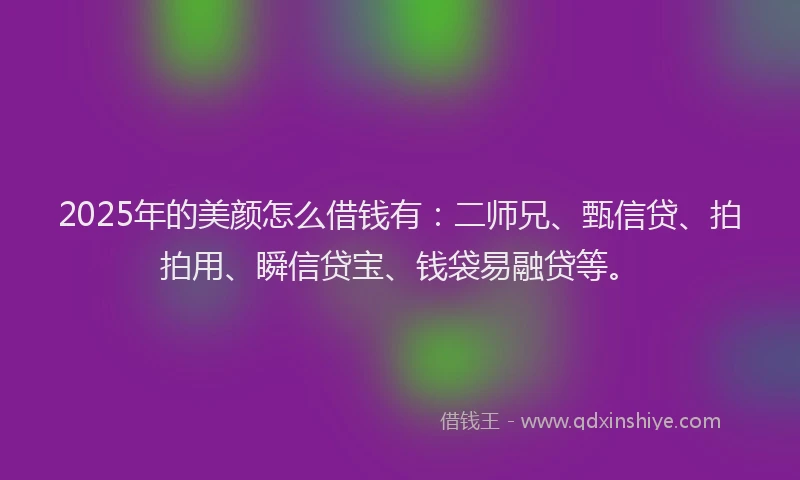 2025年的美颜怎么借钱有：二师兄、甄信贷、拍拍用、瞬信贷宝、钱袋易融贷等。