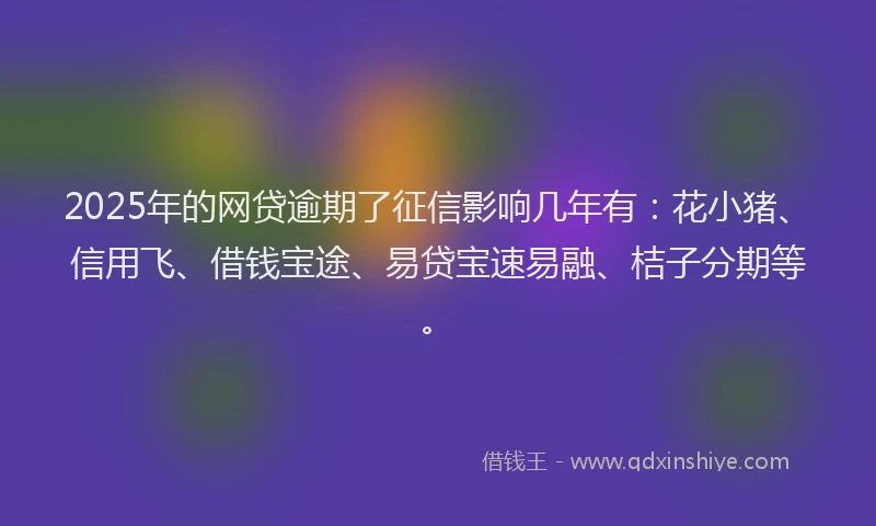 2025年的网贷逾期了征信影响几年有：花小猪、信用飞、借钱宝途、易贷宝速易融、桔子分期等。