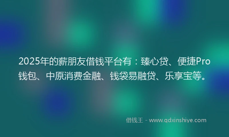 2025年的薪朋友借钱平台有：臻心贷、便捷Pro钱包、中原消费金融、钱袋易融贷、乐享宝等。