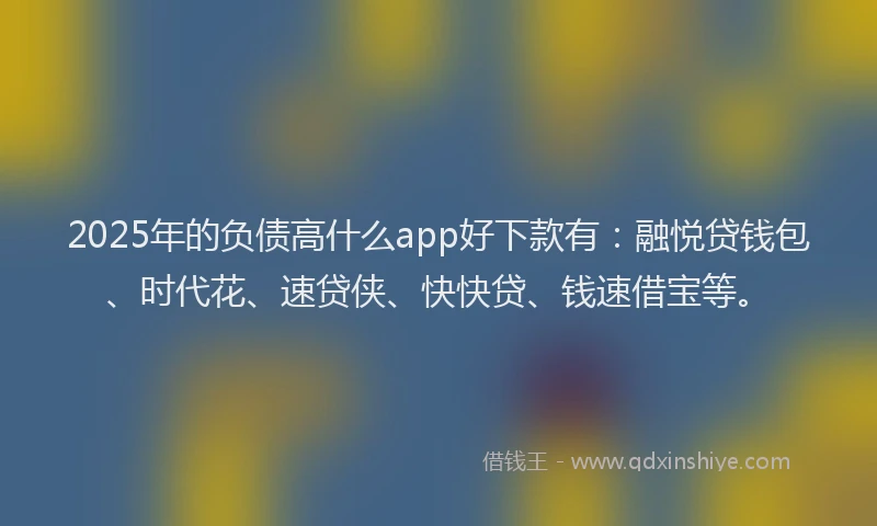 2025年的负债高什么app好下款有：融悦贷钱包、时代花、速贷侠、快快贷、钱速借宝等。