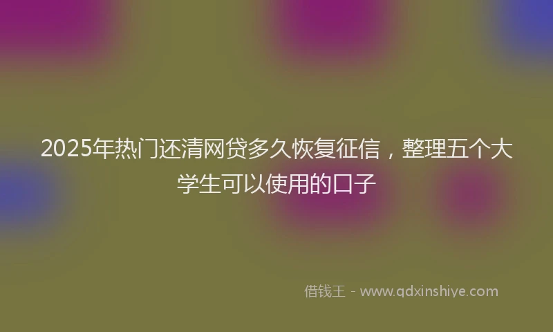 2025年热门还清网贷多久恢复征信，整理五个大学生可以使用的口子