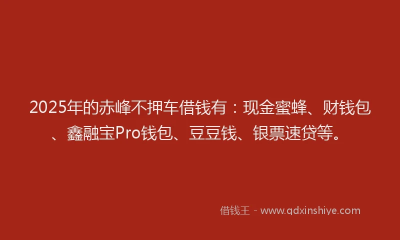 2025年的赤峰不押车借钱有：现金蜜蜂、财钱包、鑫融宝Pro钱包、豆豆钱、银票速贷等。