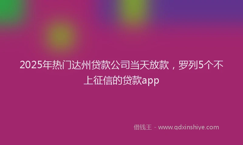 2025年热门达州贷款公司当天放款，罗列5个不上征信的贷款app