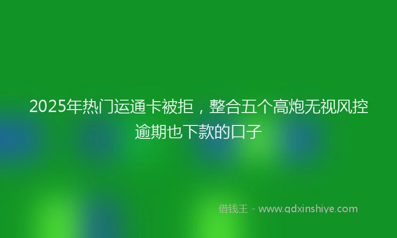 2025年热门运通卡被拒，整合五个高炮无视风控逾期也下款的口子