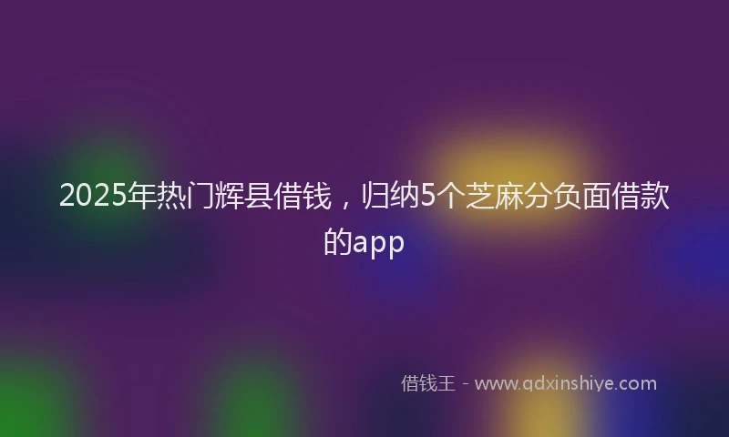 2025年热门辉县借钱，归纳5个芝麻分负面借款的app