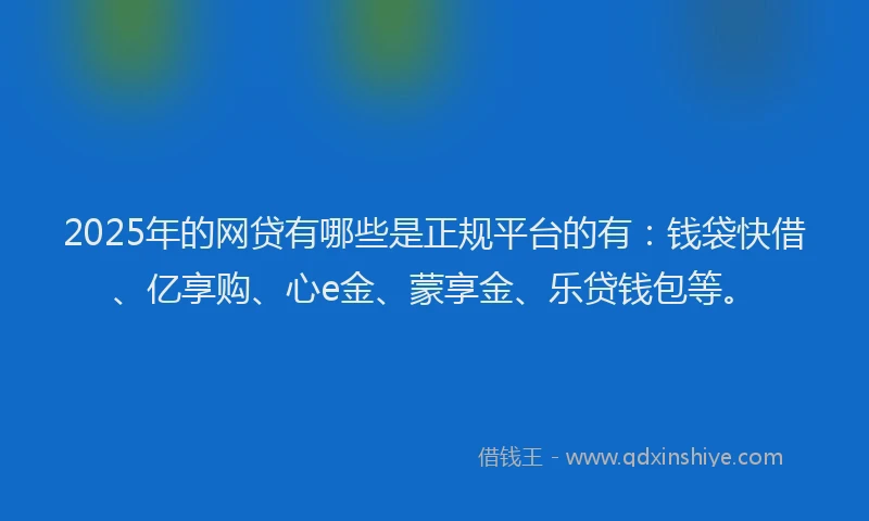 2025年的网贷有哪些是正规平台的有：钱袋快借、亿享购、心e金、蒙享金、乐贷钱包等。