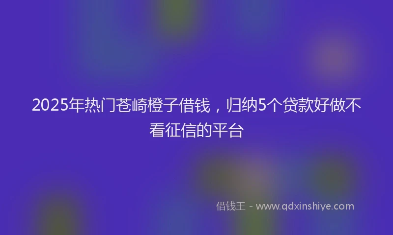 2025年热门苍崎橙子借钱，归纳5个贷款好做不看征信的平台