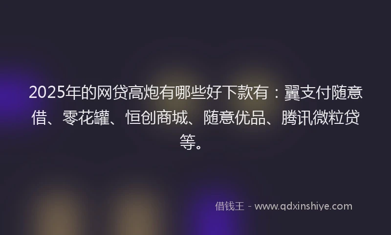 2025年的网贷高炮有哪些好下款有：翼支付随意借、零花罐、恒创商城、随意优品、腾讯微粒贷等。