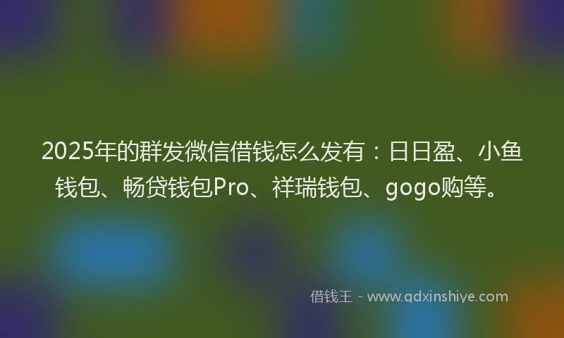 2025年的群发微信借钱怎么发有：日日盈、小鱼钱包、畅贷钱包Pro、祥瑞钱包、gogo购等。