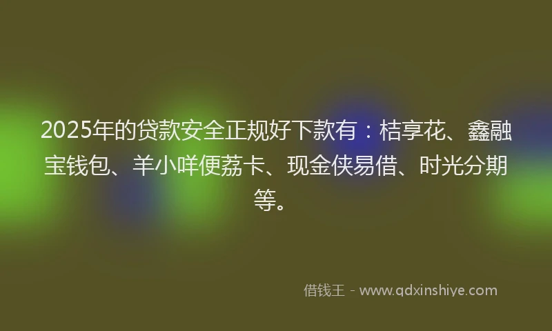 2025年的贷款安全正规好下款有：桔享花、鑫融宝钱包、羊小咩便荔卡、现金侠易借、时光分期等。