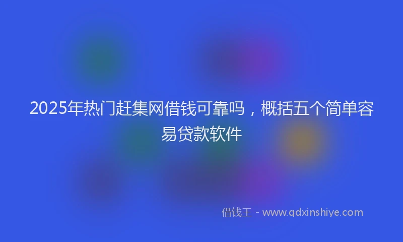 2025年热门赶集网借钱可靠吗，概括五个简单容易贷款软件