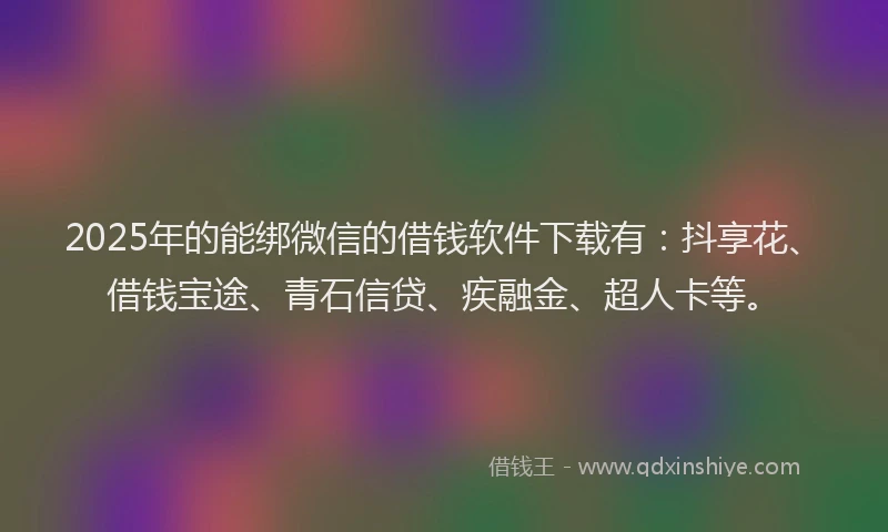 2025年的能绑微信的借钱软件下载有：抖享花、借钱宝途、青石信贷、疾融金、超人卡等。