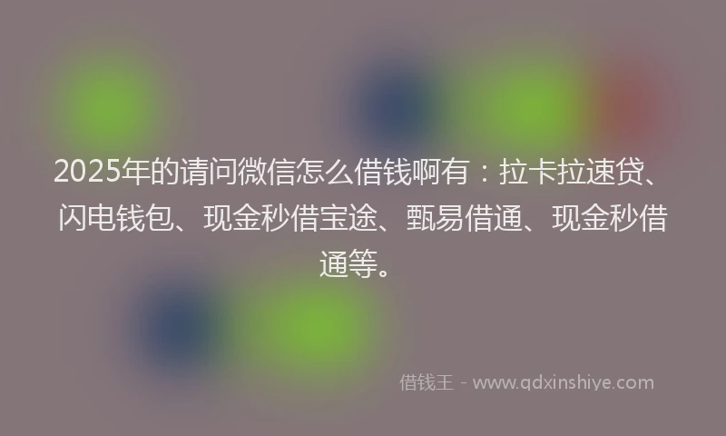 2025年的请问微信怎么借钱啊有：拉卡拉速贷、闪电钱包、现金秒借宝途、甄易借通、现金秒借通等。