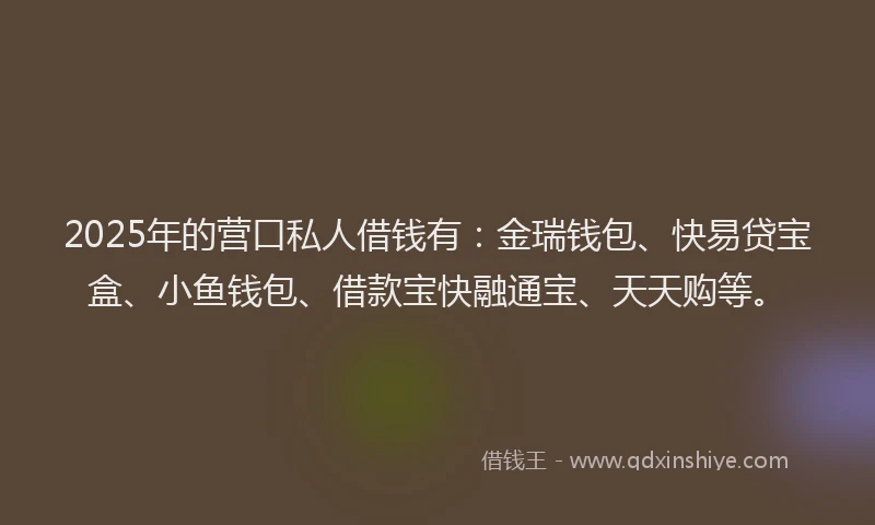 2025年的营口私人借钱有：金瑞钱包、快易贷宝盒、小鱼钱包、借款宝快融通宝、天天购等。