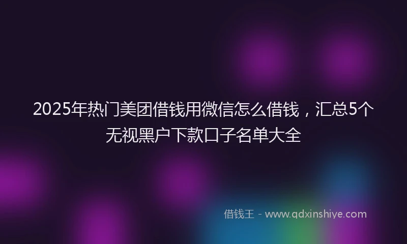 2025年热门美团借钱用微信怎么借钱，汇总5个无视黑户下款口子名单大全