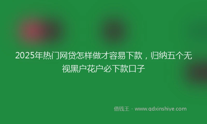 2025年热门网贷怎样做才容易下款，归纳五个无视黑户花户必下款口子