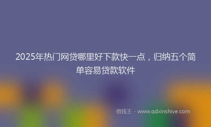 2025年热门网贷哪里好下款快一点，归纳五个简单容易贷款软件