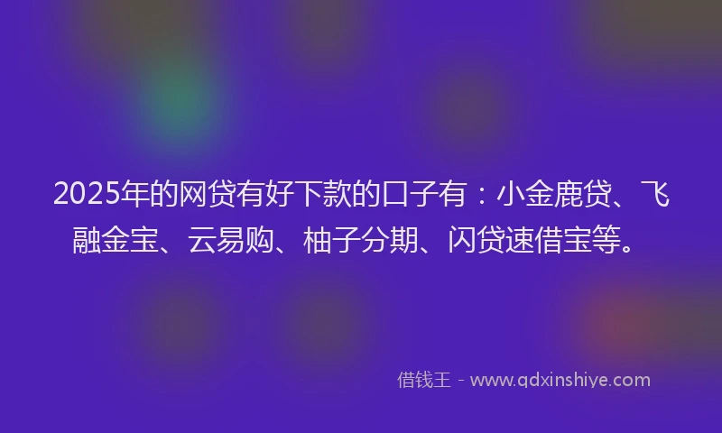 2025年的网贷有好下款的口子有：小金鹿贷、飞融金宝、云易购、柚子分期、闪贷速借宝等。