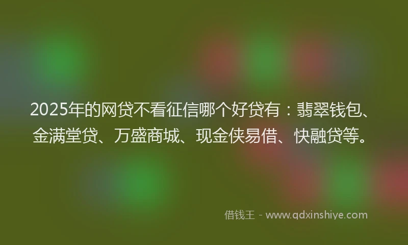 2025年的网贷不看征信哪个好贷有：翡翠钱包、金满堂贷、万盛商城、现金侠易借、快融贷等。