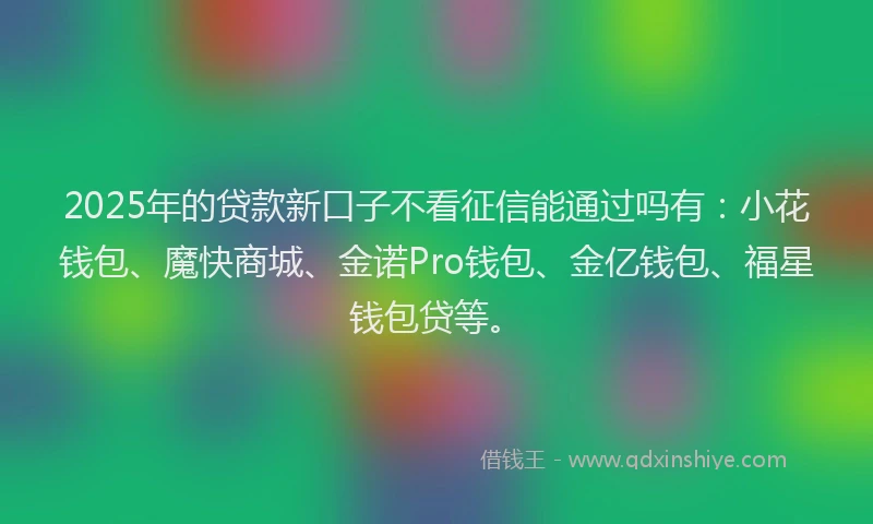 2025年的贷款新口子不看征信能通过吗有：小花钱包、魔快商城、金诺Pro钱包、金亿钱包、福星钱包贷等。