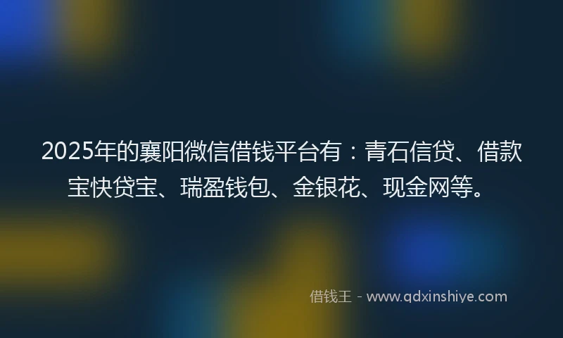 2025年的襄阳微信借钱平台有：青石信贷、借款宝快贷宝、瑞盈钱包、金银花、现金网等。