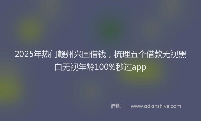 2025年热门赣州兴国借钱，梳理五个借款无视黑白无视年龄100%秒过app