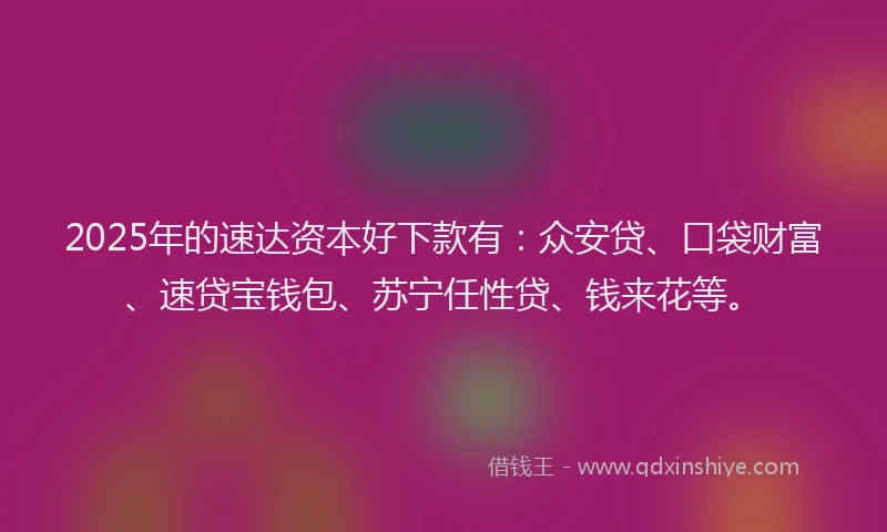 2025年的速达资本好下款有：众安贷、口袋财富、速贷宝钱包、苏宁任性贷、钱来花等。