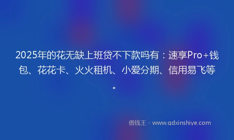 2025年的花无缺上班贷不下款吗有：速享Pro+钱包、花花卡、火火租机、小爱分期、信用易飞等。
