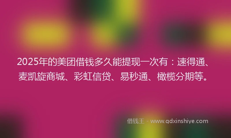 2025年的美团借钱多久能提现一次有：速得通、麦凯旋商城、彩虹信贷、易秒通、橄榄分期等。