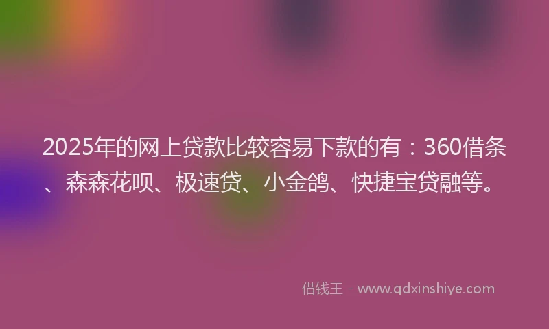 2025年的网上贷款比较容易下款的有：360借条、森森花呗、极速贷、小金鸽、快捷宝贷融等。