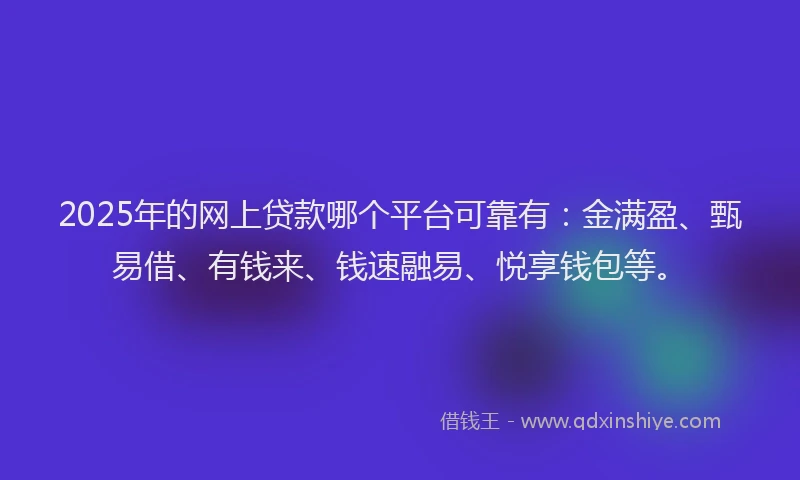 2025年的网上贷款哪个平台可靠有：金满盈、甄易借、有钱来、钱速融易、悦享钱包等。