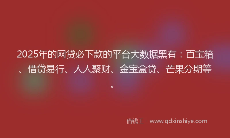 2025年的网贷必下款的平台大数据黑有：百宝箱、借贷易行、人人聚财、金宝盒贷、芒果分期等。