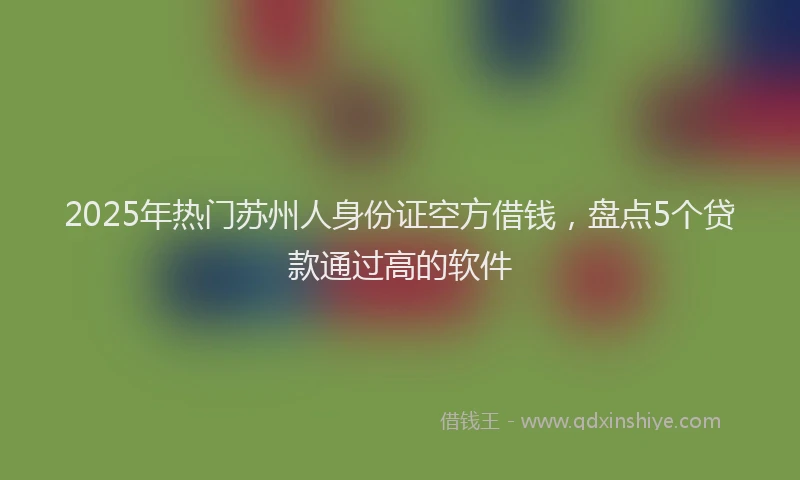 2025年热门苏州人身份证空方借钱，盘点5个贷款通过高的软件