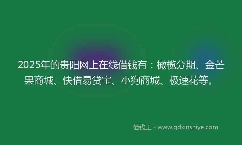 2025年的贵阳网上在线借钱有：橄榄分期、金芒果商城、快借易贷宝、小狗商城、极速花等。