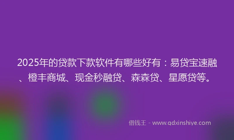 2025年的贷款下款软件有哪些好有：易贷宝速融、橙丰商城、现金秒融贷、森森贷、星愿贷等。