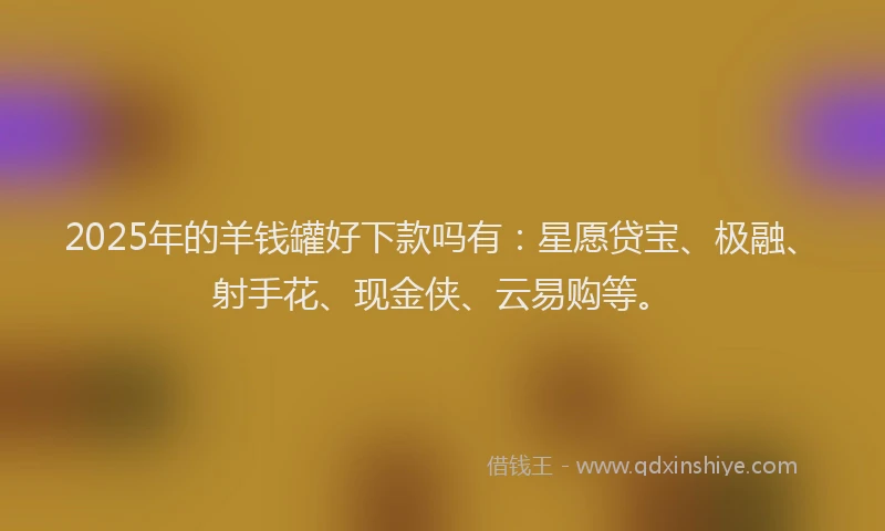 2025年的羊钱罐好下款吗有：星愿贷宝、极融、射手花、现金侠、云易购等。