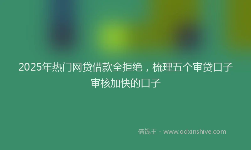 2025年热门网贷借款全拒绝，梳理五个审贷口子审核加快的口子