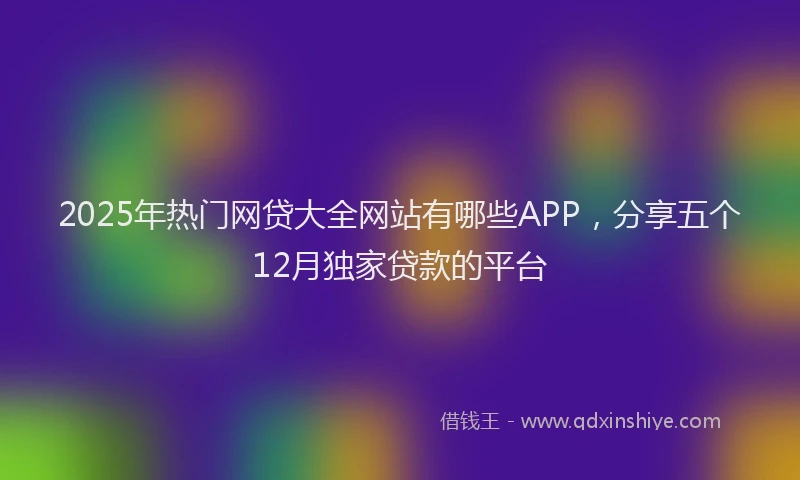 2025年热门网贷大全网站有哪些APP，分享五个12月独家贷款的平台
