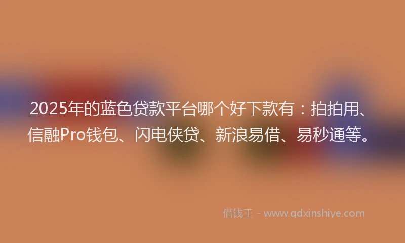 2025年的蓝色贷款平台哪个好下款有：拍拍用、信融Pro钱包、闪电侠贷、新浪易借、易秒通等。